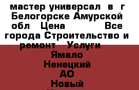 мастер универсал  в  г.Белогорске Амурской обл › Цена ­ 3 000 - Все города Строительство и ремонт » Услуги   . Ямало-Ненецкий АО,Новый Уренгой г.